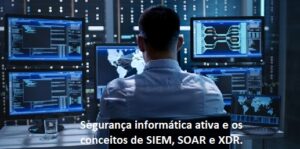 Segurança informática ativa e os conceitos de SIEM, SOAR e XDR.
